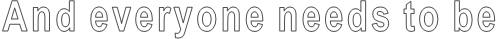 And everyone needs to be